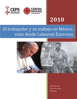 400050533400<br />2010Alberto ArciniegaPastoral del Trabajo01/04/2010El trabajador y su trabajo en México, visto desde Laborem Exercens16948154229100<br />EL TRABAJADOR Y SU TRABAJO EN MÉXICO,<br />VISTO DESDE LABOREM EXERCENS<br />MATERIAL PARA ESTUDIO EN GRUPOS<br />Objetivo: Confrontar las enseñanzas de la encíclica y de la DSI en el mundo del trabajo y el hombre trabajador en nuestro país, conmemorando el Día Internacional del Trabajo del 2010, para generar algunas reflexiones que puedan traducirse en acciones: desde el surgimiento de un nuevo pensamiento, hasta la generación de nuevas iniciativas animadoras de servicios concretos para el trabajador, que vayan consolidando una Pastoral del Trabajo. <br />METODOLOGÍA<br />Enseñanza. Qué dice literalmente la encíclica, qué aporta en la compresión del trabajo.<br />Asomo a la realidad. Cómo nos confronta la encíclica, cuál es la realidad que nos interpela, qué datos encontramos de ella.<br />Pongámonos en acción. La confrontación nos lleva a la acción, por ello proponemos algunas acciones que tú puedes multiplicar y magnificar en tu espacio de trabajo pastoral.<br />ÍNDICE DE TEMAS<br />Presentación <br />Introducción<br />El evangelio del trabajo <br />El trabajo frente al capital <br />El derecho al trabajo<br />Salario y seguridad social<br />Organizaciones obreras <br />Trabajo para todos<br />PRESENTACIÓN<br />La Pastoral del Trabajo desea, en este 1º de mayo, día Internacional del Trabajo, hacer un aporte a aquellos que gastan su vida y su tiempo en el acompañamiento de los trabajadores, a los que buscan generar espacios de justicia y propician la solidaridad con todos. Recuerden que la pastoral del trabajo implica generar formas concretas de evangelización en el mundo del trabajo y favorecer el acompañamiento de la iglesia en las diferentes circunstancias por las que pasan quienes se mueven en el ámbito del trabajo.<br />Son muchos los documentos que nos dan una enseñanza concreta en el mundo laboral y desde Laborem Exercens, encontramos un análisis serio que Juan Pablo II nos regala para seguir profundizando en la realidad laboral.<br />Hemos preparado seis talleres que pueden ser organizados en reuniones de trabajadores en su  mismo espacio laboral o bien, pueden ser usados para hacer análisis desde los equipos de Pastoral Social y referentes en el mundo laboral.<br />El primer taller nos habla de la Buena Nueva que el trabajo nos trae; enseguida hablamos de la concepción del trabajo desde una visión materialista y de mercado y sus consecuencias en nuestro país; en el siguiente taller queremos abordar el concepto de derecho al trabajo, como derecho fundamental de cualquier ser humano; pero el derecho al trabajo no termina con él, sino con un salario justo y con un sistema de seguridad social bien organizado, tema fundamental del siguiente taller. No podemos dejar de estudiar a las organizaciones obreras, donde se encuentran los sindicatos, y por último, quisimos provocar la necesidad de considerar que el trabajo es para todos, incluyendo a los discapacitados, adultos mayores, enfermos, etc.<br />Sabemos que no se ha dicho todo en estos talleres, de hecho, de alguna manera así los quisimos promover, porque ninguna propuesta pastoral tiene sentido sino es concretizada en una acción real en cada una de nuestros espacios de trabajo, de acompañamiento a los trabajadores. Nuestra intención es que estas reflexiones logren animarlos a generar dichas acciones y que en el camino de nuestro trabajo vayamos enriqueciendo nuestro quehacer para que a otros les sirvan para comenzar espacios solidarios de acompañamiento a los trabajadores. <br />Les dejo mi bendición con la imagen del carpintero de Nazaret, de Jesús el artesano.<br />Carlos Garfias Merlos<br />Responsable de la Dimensión de Pastoral del Trabajo<br />INTRODUCCIÓN<br />El próximo año se cumplen tres décadas de que S.S. Juan Pablo II escribiera a los trabajadores, a través de Laborem Exercens. Esta encíclica respondía a una situación y a un contexto de los años setentas, recién se había creado Solidaridad, el sindicato independiente de origen cristiano que luchaba contra un estado socialista. Por otro lado, Juan Pablo II deseaba celebrar, de alguna manera, los 90 años de la encíclica Rerum Novarum. <br />Desde 1981 que se escribió esta encíclica hasta la fecha, ¿Qué podemos decir de las luchas obreras?, ¿de la situación del trabajador y las condiciones de trabajo?, ¿de la seguridad social?, ¿han mejorado las garantías de asociación libre en los trabajadores?, ¿han mejorado las oportunidades de empleo?, ¿se ha igualado las oportunidades de accesar a los bienes materiales? Estas y muchas preguntas queremos confrontar con este material.<br />Si bien, no son muchos años desde que se escribiera la encíclica, con estos 30 años de historia podemos acercarnos, desde la DSI y de la enseñanza de Juan Pablo II, a la realidad que en materia de empleo se vive en nuestro país. <br />Hay una necesidad de seguir animando la pastoral del trabajo, entendida esta, como la acción organizada de la Iglesia para evangelizar el mundo laboral, pero en especial por la vida, desarrollo, bienestar, crecimiento y valoración, como formas de acompañamiento,  para lo que hace la persona trabajadora. Ya Dios nos deja el legado del trabajo como medio de santidad, como herencia al cuidar la Tierra y lo que hay sobre ella. Hacer Pastoral del Trabajo no implica solamente teorizar sobre ello, se trata de acceder a la realidad del campesino, del obrero, del oficinista, del empresario, de la trabajadora doméstica, de las políticas públicas, de las organizaciones obreras sindicales, de la academia, etc., para hacer llegar el anuncio del Evangelio y dar el acompañamiento oportuno a todos los que se desenvuelven en este mundo del trabajo.<br />Aunque no necesitamos pretextos, el primero de mayo puede ser una ocasión favorable para retomar la animación de una pastoral del trabajo. Por eso conviene recordar que el primero de mayo se empezó a celebrar por acuerdo del Congreso Obrero Socialista de la Segunda Internacional (organización formada por los partidos socialistas y laboristas), celebrado en París en 1889. Se escogió el 1° de mayo como día celebrativo, gracias a la jornada de lucha reivindicativa y como homenaje a los Mártires de Chicago. La muerte de varios trabajadores en Estados Unidos por su lucha para que la  jornada laboral fuera de ocho horas, dio origen a la huelga iniciada el 1 de mayo de 1886 que tuvo su punto álgido el 4 de mayo, en la Revuelta de Haymarket. En la actualidad es una fiesta reivindicativa de los derechos de todos los trabajadores.<br />Desde 1889 hasta el 2010, sin duda, muchas luchas y triunfos se han ganado, pero no podemos negar que hay realidades que siguen siendo dolorosas en el mundo laboral, estas realidades exigen que los cristianos podamos ser profetas y denunciar las ocasiones de injusticia y anunciar la Buena Nueva de Jesús, cada quien desde su realidad, de su espacio de trabajo y de sus posibilidades y capacidades, debe ser ese profeta  generador de un mundo más solidario y justo. <br />Este trabajo que ponemos en tus manos pretende alentar a los grupos de trabajadores que se reúnen ocasionalmente para la formación, es para los que gastan su vida acompañando al mundo obrero haciendo una verdadera pastoral del trabajo, es para los que desean empezar esa labor y no saben por dónde, es para ti y para mi, que somos trabajadores.<br />“No corresponde a la Iglesia analizar científicamente las posibles consecuencias de tales cambios en la convivencia humana. Pero la Iglesia considera deber suyo recordar siempre la dignidad y los derechos de los hombres del trabajo, denunciar las situaciones en las que se violan dichos derechos, y contribuir a orientar estos cambios para que se realice un auténtico progreso del hombre y de la sociedad”. (Laborem Exercens 1)<br />EL EVANGELIO DEL TRABAJOENSEÑANZA DE LABOREM EXERCENS“La Iglesia está convencida de que el trabajo constituye una dimensión fundamental de la existencia del hombre en la tierra”. (LE 4)“El hombre es la imagen de Dios, entre otros motivos por el mandato recibido de su Creador de someter y dominar la tierra”. (LE 4)“Tanto la primera industrialización, que creó la llamada cuestión obrera, como los sucesivos cambios industriales y postindustriales, demuestran de manera elocuente que, también en la época del «trabajo» cada vez más mecanizado, el sujeto propio del trabajo sigue siendo el hombre”. (LE 5)“Esta circunstancia constituye por sí sola el más elocuente «Evangelio del trabajo», que manifiesta cómo el fundamento para determinar el valor del trabajo humano no es en primer lugar el tipo de trabajo que se realiza, sino el hecho de que quien lo ejecuta es una persona”. (LE 6)“…pero, ante todo, el trabajo está «en función del hombre» y no el hombre «en función del trabajo»”. (LE 6)ASOMO A LA REALIDAD<br />30886402891790El trabajo es tan antiguo como el hombre. Desde que el mismo Dios nos heredó la tierra, nos regaló una identidad, un qué hacer.<br />Sin embargo, hoy parece que el trabajo se ha convertido en el fin y no en el medio. Desde quien por voluntad decide consumir su vida en el trabajo, hasta los que por necesidad no tienen más que aceptar largas jornadas laborables o que deben tener dos empleos para sobrevivir.<br />La buena noticia del trabajo está en la realización personal, en  la posibilidad de ofrecer a él mismo, a su familia y a su comunidad los frutos de su trabajo.<br />No podemos, por ello, aceptar que el trabajador sea un número más en la nómina o un problema que resolver. La esencia misma de la labor que hace, tiene que ver con el hecho de quien la hace. <br />A partir de esta afirmación, queremos enfatizar que cualquier problema laboral o cualquier ley debe ser resuelta o planteada pensando en la persona y no en los intereses económicos o materiales.<br />Jornadas laborales extenuantes, malos salarios, juicios laborales interminables, salarios mínimos que no alcanzan ni para lo mínimo, maltrato laboral, condiciones insalubres, son resultado de no haber comprendido que la distribución del trabajo tiene un sentido colaborativo, comunitario y no, la ocasión de que un hombre esté por encima de otro.<br />Ante cualquier otra realidad, está la necesidad de exaltar la dignidad del hombre por encima de lo que hace, sin ello, el trabajo sólo sería una relación mercantilista, utilitaria e inhumana, muy lejano a la voluntad de Dios, al Evangelio del trabajo.<br />OTROS DATOS Y TESTIMONIOS“Los viejos buenos tiempos eran lindos: 8 horas conversando con los amigos en la oficina, cafecito, partidito de fútbol de la oficina y vacaciones. Ahora...o COMPETIMOS en el duro y despiadado mundo o nos entierran”.                                           Sr. Jorge Uriel, Testimonio “El trabajo nace del amor, manifiesta el amor, se ordena al amor“                                                  San  JosemaríaEn medio de estas transformaciones siempre proclamaremos y defenderemos el valor de la persona que trabaja, y así, el valor subjetivo del trabajo, destacándolo en el complejo proceso de la producción. Quienes no comparten este pensamiento suelen tener visiones materialistas y economicistas que reducen el trabajo a una mercancía, a una fuerza o instrumento de producción, o que degradan al hombre, privilegiando los factores cuantitativos de la producción por sobre el valor de la persona y de su familia.                                             Homilía del Cardenal Francisco Javier Errázuriz, 1° de mayo 2009NOS PONEMOS EN ACCIÓN<br />CONFRONTACIÓN<br />Con tu grupo de trabajo responde las siguientes preguntas:<br />1. ¿Cómo es el ambiente laboral que se da en tu trabajo o en tu comunidad laboral?<br />2. Según tu experiencia ¿Qué expresiones ves contrarias al Evangelio del Trabajo?<br />3. ¿Qué implicaciones tienen en sus relaciones laborales predominar a la persona antes que al capital?<br />ACCIONES PARA HACER VIDA EL EVANGELIO<br />Acércate a las personas que tienes más lejanas en tu trabajo y crea un ambiente más fraterno y solidario.<br />Si eres de los que pasa demasiado tiempo en su trabajo y por ello has olvidado convivir con tu familia, amigos o para darte un tiempo, aparta un día a la semana para dárselo a quien has abandonado.<br />Organiza o anima la creación de espacios de discusión y de compartir en tu trabajo para la formación y para el desarrollo.<br />Animen o busquen generar comités solidarios que generen servicios de ayuda en necesidades importantes.<br />Qué otra cosa se te ocurre a ti…<br />●●●Reflexión final“…el trabajo humano es una clave, quizá la clave esencial, de toda la cuestión social, si tratamos de verla verdaderamente desde el punto de vista del bien del hombre. Y si la solución, o mejor, la solución gradual de la cuestión social, que se presenta de nuevo constantemente y se hace cada vez más compleja, debe buscarse en la dirección de «hacer la vida humana más humana», entonces la clave, que es el trabajo humano, adquiere una importancia fundamental y decisiva.” (LE 3)●●●<br />ENSEÑANZA DE LABOREM EXERCENS “…los trabajadores, ofreciendo sus fuerzas para el trabajo, las ponían a disposición del grupo de los empresarios, y que éste, guiado por el principio del máximo rendimiento, trataba de establecer el salario más bajo posible para el trabajo realizado por los obreros”. (LE 11)“Los grupos inspirados por la ideología marxista como partidos políticos, tienden, en función del principio de la «dictadura del proletariado, … al monopolio del poder en cada una de las sociedades, para introducir en ellas, mediante la supresión de la propiedad privada de los medios de producción, el sistema colectivista”. (LE 11)Es el principio de la prioridad del «trabajo» frente al «capital». Este principio se refiere directamente al proceso mismo de producción, respecto al cual el trabajo es siempre una causa eficiente primaria, mientras el «capital», siendo el conjunto de los medios de producción, es sólo un instrumento o la causa instrumental. (LE 12)Los medios de producción dejan de ser propiedad de un determinado grupo social, o sea de propietarios privados, para pasar a ser propiedad de la sociedad organizada, quedando sometidos a la administración y al control directo de otro grupo de persona. (LE 12)EL TRABAJO FRENTE AL CAPITAL  ASOMO A LA REALIDAD<br />31623003295015Si la razón fundamental del trabajo es el sujeto mismo, el capital es la consecuencia de ese trabajo y no el fin. ¿Cuándo el dinero, los medios de producción, el servicio o la materia prima se han vuelto más importante que la persona?<br />El sistema capitalista en el que vivimos nos ha querido convencer que el crecimiento económico de la industria es detonador del desarrollo personal, y tal vez sea cierto, sólo si este desarrollo o crecimiento es retribuido proporcionalmente a los trabajadores.<br />Cuando el empresario busca la manera de pagar los menos sueldos posibles, entonces, el crecimiento de la empresa lo beneficia sólo a él, el trabajador no verá jamás la diferencia.<br />La propiedad privada constituye la esencia del poder del hombre sobre el hombre. El que tiene ejerce, sobre el que no tiene, un peso aplastante de dependencia, sometimiento y chantaje. <br />El trabajo debe lograr que las personas encuentren un cierto nivel de igualdad, cuando menos la posibilidad de compartir las riquezas que nos corresponden a todos, como herederos de la tierra y lo que hay sobre ella, esta característica del ser humano, lo hace semejante a Dios en su condición de hijo.<br />El trabajo es la forma de participar en esta colectividad de la que somos parte, y es nuestro aporte para generar condiciones de vida mejores en los demás, el trabajo de otros es un bien para mí, mi trabajo es un bien para los demás.<br />  <br />OTROS DATOS Y TESTIMONIOSPoblación en México 107,873,024Población mayor de 14 años en la posibilidad de trabajar 79,312,758 Población con algún empleo 44,535,314, que equivale al 56.1% de la población que puede trabajar.Los empleadores son     1,995,129  2.5% de los que pueden trabajarLos que tienen un sueldo fijo 27,020,850  34% de los que puede trabajarLas cifras anteriores indican que sólo el 37% de la población activa emplea a otro o tiene un empleo remunerado, el 63% restante no tiene sueldo fijo, tiene trabajo temporal o no tiene trabajo. FUENTE: Encuesta Nacional de empleo http://www.empleo.gob.mx/wb/BANEM/BANE_enoe_trimNOS PONEMOS EN ACCIÓN<br />CONFRONTACIÓN<br />Con tu grupo de trabajo responde las siguientes preguntas:<br />1. ¿Cuántos del grupo tienen un trabajo fijo y cuántos tienen trabajos temporales o no tienen trabajo en la comunidad?<br />2. Narren algunos casos que conozcan donde haya habido despidos injustificados o recortes de personal predominando los intereses económicos de alguna empresa o institución. ¿Habría otra forma de resolver esa problemática?<br />3. Describe cómo serian las relaciones de trabajo y las relaciones humanas en la fábrica o en la empresa si todos tuvieran claro los conceptos de solidaridad y fraternidad.<br />ACCIONES PARA HACER VIDA EL EVANGELIO<br />Promueve tres acciones solidarias en tu lugar de trabajo o anima a las comunidades a que lo hagan, por ejemplo: juntar despensa para los de más bajo salario, formarse en economía solidaria, etc.<br />Promover algunos cursos de cooperativas. <br />Recomendamos la lectura del libro: De Cadenas y de Hombres de Robert Linhart, editorial Siglo XXI. Puedes encontrar una versión digital en:<br />http://books.google.com.mx/books?id=H73Y4iQbnnwC&printsec=frontcover&dq=de+cadenas+y+de+hombres&source=bl&ots=91wKS6yDX8&sig=XpE2Ilhiw4OluwVJaKuVqVcEkmI&hl=es&ei=7lTPS-eAEZHatgP5sKGvDg&sa=X&oi=book_result&ct=result&resnum=1&ved=0CAYQ6AEwAA#v=onepage&q&f=false<br /> <br />Sugerencia: Haz círculos de estudio con el libro.<br />Qué otra cosa se te ocurre a ti…<br />●●●Reflexión final“Cuando en el primer capítulo de la Biblia oímos que el hombre debe someter la tierra, sabemos que estas palabras se refieren a todos los recursos que el mundo visible encierra en sí, puestos a disposición del hombre. Sin embargo, tales recursos no pueden servir al hombre si no es mediante el trabajo”. (LE 12)●●●<br />ENSEÑANZA DE LABOREM EXERCENS “Si el trabajo —en el múltiple sentido de esta palabra— es una obligación, es decir, un deber, es también a la vez una fuente de derechos por parte del trabajador”. (LE 16)“Cuando se trata de determinar una política laboral correcta desde el punto de vista ético hay que tener presentes todos estos condicionamientos. Tal política es correcta cuando los derechos objetivos del hombre del trabajo son plenamente respetados”. (LE 17)“El cometido de estas instancias, comprendidas aquí bajo el nombre de empresario indirecto, es el de actuar contra el desempleo, el cual es en todo caso un mal y que, cuando asume ciertas dimensiones, puede convertirse en una verdadera calamidad social”. (LE 18)EL DERECHO AL TRABAJO  ASOMO A LA REALIDAD<br />31623003028950Todas las personas tenemos la libertad y el derecho constitucional de trabajar. Sin embargo, este derecho no es efectivo sólo por anunciarlo, es necesario generar los ambientes y las condiciones para que estos empleos se den.<br />Las políticas laborales, las condiciones económicas mundiales en el contexto de la globalización, los sistemas económicos, la cultura de la solidaridad, el uso de los recursos naturales, la creación de programas de apoyo para la inversión y generación de pequeñas y medianas empresas afectan a la creación de más y mejores empleos.<br />La realidad de nuestro país es que este derecho no está al alcance de cualquiera y los que no están en la posibilidad de acceso a un empelo formal entran al sector informal, término usado como sinónimo de trabajador pobre, trabajador que no tiene contrato, o que no cuenta con prestaciones. El concepto que ha tenido aceptación es, el conjunto de trabajadores que no tiene seguridad social.<br />Los vendedores ambulantes, los trabajadores a domicilio, los vendedores en la vía pública son identificados como miembros de este sector.<br />El desempleo es mucho más complejo que responsabilizar a la mala y pobre educación o a la actitud de pasividad que suponemos tienen algunos. Se sabe que un porcentaje grande de desempleados tiene estudios de preparatoria y universidad y el pobre no ha decidió serlo con absoluta conciencia.<br />Guillermo Ortiz, siendo gobernador del Banco de México declaró que los programas sociales fomentan el empleo informal, como el seguro popular, que generan incentivos para que ciertos sectores de la población privilegien el empleo informal en lugar del formal,<br />OTROS DATOS Y TESTIMONIOSPoblación desocupada  2,506,595  3.1% de la población con posibilidad de trabajar.Población no activamente económica                      32,270,849   40% de la población con posibilidad de ser activamente económicaTrabajadores por su cuenta 10,291,511  12.9% Muchos de estos pueden estar en el subempleoEl subempleo puede ser perjudicial para la economía porque funcionan con bajo nivel de organización, poca división del trabajo y capital, con mano de obra y tecnología poco calificada; los activos fijos pertenecen a los propietarios y pueden ser utilizados indistintamente por su empresa no constituida en sociedad o por el hogar, no existen garantías formales de contratación y pueden realizar transacciones y contraer pasivos sólo en nombre propio.El dueño cuando necesita mano de obra adicional emplea a los miembros de su familia, que pueden o no recibir un salario, los familiares o amigos reemplazan los recursos impersonales.En la compra de insumos y en la venta de servicios y productos compran caro y venden barato en comparación al sector formal,  la razón es  que no pueden competir con el poder de compra del sector formal.Debido a sus márgenes de baja ganancia y al volumen limitado de estas operaciones pocas veces tienen capital extra para reinvertirlos.FUENTE: Encuesta Nacional de empleo http://www.empleo.gob.mx/wb/BANEM/BANE_enoe_trimNOS PONEMOS EN ACCIÓN<br />CONFRONTACIÓN<br />Con tu grupo de trabajo responde las siguientes preguntas:<br />1. Leer y profundizar el texto del artículo 127 de la Constitución Política de Los Estados Unidos Mexicanos. ¿En dónde se está faltando a la constitución en tu comunidad?<br />Artículo 123. Toda persona tiene derecho al trabajo digno y socialmente útil; al efecto, se promoverán la creación de empleos y la organización social de trabajo, conforme a la ley.<br />2. Discute la utilidad de los programas sociales del gobierno como el seguro popular, seguro del desempleo, oportunidades, etc. <br />ACCIONES PARA HACER VIDA EL EVANGELIO<br /> Identifica la clase de subempleos que hay en tu comunidad y la situación económica de los que se dedican a ello.<br />A partir de la reflexión de la economía solidaria y de las cooperativas de las sesiones pasadas, construye una opción cooperativista en la comunidad, busca asesoría especializada.<br />Genera una bolsa de trabajo comunitaria, donde los oficios o profesionistas que están en la comunidad puedan ofrecer sus servicios a costos menores.<br />Qué otra cosa se te ocurre a ti…<br />●●●Reflexión final“El respeto de este vasto conjunto de los derechos del hombre, constituye la condición fundamental para la paz del mundo contemporáneo: la paz, tanto dentro de los pueblos y de las sociedades como en el campo de las relaciones internacionales”. (LE 16)●●●<br />ENSEÑANZA DE LABOREM EXERCENS“El problema-clave de la ética social es el de la justa remuneración por el trabajo realizado. No existe en el contexto actual otro modo mejor para cumplir la justicia en las relaciones trabajador-empresario que el constituido precisamente por la remuneración del trabajo”. (LE 19)“En todo sistema que no tenga en cuenta las relaciones fundamentales existentes entre el capital y el trabajo, el salario, es decir, la remuneración del trabajo, sigue siendo una vía concreta, a través de la cual la gran mayoría de los hombres puede acceder a los bienes que están destinados al uso común: tanto los bienes de la naturaleza como los que son fruto de la producción”. (LE 19)“Además del salario, aquí entran en juego algunas otras prestaciones sociales que tienen por finalidad la de asegurar la vida y la salud de los trabajadores y de su familia. Los gastos relativos a la necesidad de cuidar la salud, especialmente en caso de accidentes de trabajo, exigen que el trabajador tenga fácil acceso a la asistencia sanitaria y esto, en cuanto sea posible, a bajo costo e incluso gratuitamente”. (LE 19)SALARIO Y SEGURIDAD SOCIAL  ASOMO A LA REALIDAD<br />31718253105150El fruto del trabajo es diverso: la satisfacción personal, el aporte a la comunidad o la realización personal, pero sin lugar a dudas siempre será necesario obtener del esfuerzo del trabajo la retribución económica correspondiente.<br />El salario es la forma en que la mayoría de las organizaciones laborales y de todo el mundo han convenido en pagar por el trabajo realizado. Pero este salario, aunque en teoría debe corresponder al trabajo realizado, también debe asegurar la posibilidad de que el trabajador pueda vivir dignamente, según sus capacidades, quehaceres  y tiempo de trabajo.<br />Es a través del salario que el trabajador puede acceder a los objetos básicos para vivir, con lo que puede acceder a la vivienda, a los alimentos, a la diversión, etc., sin él, se generan mayores dependencias y en nuestro sistema económico además, se pierde el poder adquisitivo y eso obstaculiza el desarrollo, porque si el trabajador no tiene para comprar, el fabricante no tendrá para seguir haciendo lo que hace, los empelados de esa fábrica serán despedidos y los que han sido despedidos sin su sueldo, no tendrán para comprar, en fin, se trata de un círculo vicioso profundamente maligno, donde todos pierden.<br />Sin embargo, el sueldo no es lo único importante, la vida de los trabajadores se ve seriamente dañada cuando no cuentan con un seguro médico o cuando no se encuentran inscritos a un sistema médico social. Tenerlo, también es su derecho porque es una necesidad vital. <br />Junto con los derechos de salud pública, al trabajador le corresponden derechos relacionados con una pensión para su retiro, espacios de diversión, seguros de invalidez, etc. Todos estos derechos deben ser respetados, pero además, promovidos y cuidados por la autoridades, porque su fundamento no sólo es económico sino de dignidad del trabajador. <br />OTROS DATOS Y TESTIMONIOSSueldos medidos en salarios mínimos (se tomó en cuenta el más alto de $57.46 diarios) en la población que trabajaHasta un salario mínimo mensual en 30 días de trabajo  $1723.8 = 13. 3% de población que gana eso De uno a dos salarios mínimos mensuales en 30 días de trabajo  $3447.6 = 22.4% de población que gana eso De dos a tres salarios mínimos mensuales en 30 días de trabajo  $5171.4 = 20% de población que gana eso  De tres a cinco salarios mínimos mensuales en 30 días de trabajo  $8619 = 17% de población que gana esoDesde principios de los años 80 los incrementos al salario mínimo tradicionalmente han sido inferiores a la inflación. De este modo el salario mínimo fue perdiendo poder adquisitivo y relevancia como medida de ingreso y hoy sirve más como referencia para multas, tarifas y otras medidas de referencia del gobierno, aunque desgraciadamente hay mucha gente que todavía sigue percibiendo el SM.Porcentaje de trabajadores con acceso a instituciones de salud  34.9%Porcentaje de trabajadores sin acceso a una institución de salud  64.4% FUENTE: Encuesta Nacional de empleo http://www.empleo.gob.mx/wb/BANEM/BANE_enoe_trimNOS PONEMOS EN ACCIÓN<br />CONFRONTACIÓN<br />Con tu grupo de trabajo responde las siguientes preguntas:<br />1. Leer y profundizar el texto del artículo 127 de la Constitución Política de Los Estados Unidos Mexicanos. Según la Constitución, ¿En qué se está faltando a ella?<br />Artículo 123, párrafo VI. Los salarios mínimos generales deberán ser suficientes para satisfacer las necesidades normales de un jefe de familia, en el orden material, social y cultural, y para proveer a la educación obligatoria de los hijos. Los salarios mínimos profesionales se fijaran considerando, además, las condiciones de las distintas actividades económicas.<br />2. ¿Cómo podría distribuirse mejor los salarios en nuestro país? Investiga cómo se calcula el salario mínimo<br />ACCIONES PARA HACER VIDA EL EVANGELIO<br />De la canasta básica, investiga el costo de ella en una quincena para 4 personas: aceite y grasas, artículos de aseo y cuidado personal, artículos de limpieza y accesorios domésticos, azúcar, café y bebidas, carnes de pollo, cerdo y res, frutas y verduras, lácteos y huevo, pan, tortillas y cereales, pescados y mariscos, salchichonería. ¿Cuántos salarios mínimos son necesarios para cubrir esa canasta básica?<br />Acércate a esfuerzos como la Organización Cooperativa Panamédica. Se trata de una asociación civil que brinda servicios médicos en un sistema solidario y de ayuda comunitaria, visita su página:<br />http://www.enlacecoperativo.org.mx/archivos/productores/prod26.html y escríbeles para saber cómo reproducir esa experiencia.<br />Qué otra cosa se te ocurre a ti…<br />●●●Reflexión final“Una justa remuneración por el trabajo de la persona adulta que tiene responsabilidades de familia es la que sea suficiente para fundar y mantener dignamente una familia y asegurar su futuro”.●●●<br /> <br />ENSEÑANZA DE LABOREM EXERCENS“…los sindicatos modernos han crecido sobre la base de la lucha de los trabajadores, del mundo del trabajo y ante todo de los trabajadores industriales para la tutela de sus justos derechos frente a los empresarios y a los propietarios de los medios de producción”. (LE 20)“La doctrina social católica no considera que los sindicatos constituyan únicamente el reflejo de la estructura de «clase» de la sociedad y que sean el exponente de la lucha de clase que gobierna inevitablemente la vida social. Sí, son un exponente de la lucha por la justicia social, por los justos derechos de los hombres del trabajo… pero no es una lucha «contra» los demás”. (LE 20)“Los sindicatos no tienen carácter de «partidos políticos» que luchan por el poder y no deberían ni siquiera ser sometidos a las decisiones de los partidos políticos o tener vínculos demasiado estrechos con ellos”. (LE 20)“El abuso de la huelga puede conducir a la paralización de toda la vida socio-económica, y esto es contrario a las exigencias del bien común de la sociedad, que corresponde también a la naturaleza bien entendida del trabajo mismo”. (LE 20)ORGANIZACIONES OBRERAS  ASOMO A LA REALIDAD<br />31432503238500Las organizaciones sindicales en la actualidad, por desgracia, no gozan de buena fama. Son muchos los que por lo menos sienten desconfianza de ellos y consideran que su actuar es poco honesto y solidario con los trabajadores. Se les ve como fuerzas políticas que han sido secuestrados por líderes corruptos que han logrado eternizarse y generar muchas formas de poder.<br />Pero la DSI nos enseña su verdadero origen, su esencia es: la lucha por la justicia sin tintes partidistas y en búsqueda constante del bien común: el bien de los trabajadores, de la empresa y del dueño, se trata de buscar un punto de equilibrio o lo más cercano posible.<br />La explotación de unos por otros, ya sea del patrón al trabajador o del trabajador al patrón son contrarios a la identidad de los sindicatos. Por nadie es desconocido que en el pasado y por desgracia en nuestro presente, los patrones explotaban literalmente a los trabajadores, contrario a esta forma de maltrato laboral surgieron los sindicatos, como una muestra de lo que pueden hacer los trabajadores al organizarse para crear y defender sus derechos. Sin embargo, ya son cada vez más las historias de empresas que cierran o de instituciones que no pueden crecer por la presión y actitud de cerrazón de los sindicatos; estas luchas se convirtieron en el ejercicio del poder de unos contra otros y no en el bien común o en la búsqueda de la justicia; mientras uno amenaza con despedir, el otro amenaza con irse a la huelga.<br />No hay duda que la organización obrera es necesaria, pero siempre debe conducirse con la claridad del bien común, con rectitud y honestidad. El dueño de la empresa debe tener la sensibilidad de saber que su principal aporte a la sociedad es el empleo que ofrece a una persona y por ende a su familia, el trabajador por su parte, ofrece su trabajo y ese trabajo es una manera de generar una mejor sociedad, en estas relaciones no hay oprimidos ni opresores, no los debe haber.<br />Los sindicatos deben velar por el bienestar del trabajador, no sólo a partir de mejores sueldos y prestaciones, sino de espacios de formación, de solidaridad y de acogida a quienes no cuentan con empleo.<br />OTROS DATOS Y TESTIMONIOSEn el año 2000, sólo estaba sindicalizado un poco menos del 20% de la fuerza laboral¿Hay libertad sindical el México?             Si 32%, No 44% Población general                                                  Si 60%, No 39% Sindicalizados                             ¿Qué tan democráticos son los sindicatos                                                 Mucho 7%, Algo 33%, Poco 23%, Nada 21% Población general                         Mucho 22%, Algo 41%, Poco 20%, Nada    14% Sindicalizados                                                           (En cuesta de Parametría, 2009)Un sindicato “charro” es aquel sindicato que hace alianza entre los líderes sindicales y el aparato gubernamental y patronal. Básicamente charrismo sindical es la antítesis de la independencia de los trabajadores para decidir sobre sus propios intereses.Si deseas saber un poco de historia de los sindicatos, puedes consultar la siguiente página:http://www.conampros.gob.mx/Efemerides007.html NOS PONEMOS EN ACCIÓN<br />CONFRONTACIÓN<br />Con tu grupo de trabajo responde las siguientes preguntas:<br />1. A partir de una investigación o testimonio de alguien que pertenece a un sindicato, cuestiónate si hay democracia en los sindicatos, si son una opción para generar mejores condiciones laborales con los compañeros, si las cuotas que cobran son transparentes y en beneficio de sus agremiados.<br />ACCIONES PARA HACER VIDA EL EVANGELIO<br />Haz una investigación del origen de los sindicatos cristianos y enumera la lista de valores que éstos deben tener. Haz una estrategia para promover esos valores en el sindicato al que perteneces o a las organizaciones obreras que conozcas.<br />Qué otra cosa se te ocurre a ti…<br />●●●Reflexión final“Las exigencias sindicales no pueden transformarse en una especie de «egoísmo» de grupo o de clase, por más que puedan y deban tender también a corregir —con miras al bien común de toda la sociedad— incluso todo lo que es defectuoso en el sistema de propiedad de los medios de producción o en el modo de administrarlos o de disponer de ellos.”. (LE 20)●●●<br /> <br />ENSEÑANZA DE LABOREM EXERCENS“El trabajo del campo conoce no leves dificultades, tales como el esfuerzo físico continuo y a veces extenuante, la escasa estima en que está considerado socialmente hasta el punto de crear entre los hombres de la agricultura el sentimiento de ser socialmente unos marginados”. (LE 21)“La persona minusválida es uno de nosotros y participa plenamente de nuestra misma humanidad. Sería radicalmente indigno del hombre y negación de la común humanidad admitir en la vida de la sociedad, y, por consiguiente, en el trabajo, únicamente a los miembros plenamente funcionales porque, obrando así, se caería en una grave forma de discriminación, la de los fuertes y sanos contra los débiles y enfermos”. (LE 21)“Lo más importante es que el hombre, que trabaja fuera de su País natal, como emigrante o como trabajador temporal, no se encuentre en desventaja en el ámbito de los derechos concernientes al trabajo respecto a los demás trabajadores de aquella determinada sociedad”. (LE 23)TRABAJO PARA TODOS  ASOMO A LA REALIDAD<br />El trabajo como herencia de nuestro Padre Dios, como oportunidad de santidad y de dignidad debe ser para todos: los enfermos, los minusválidos, los ancianos, los migrantes, etc., para todos.<br />No estamos hablando de limosnas o ayudas especiales, sino de derechos y de dignidad. <br />En la práctica mercantilista en la que estamos inmersos parece que asegurar trabajo para las personas disminuidas intelectualmente o físicamente puede ser  costoso y poco práctico. El trabajo visto sólo como una ganancia económica nos lleva a la dinámica utilitaria, a la cultura de lo desechable cuyo principio básico enseña a que lo más importante es la producción en tiempos menores, a competir con los demás en vez de colaborar, a ejercer liderazgos en vez de animar compromisos y procesos de formación personal y laboral.<br />No podemos centrarnos solamente en los beneficios materiales y de progreso económico, es necesario enaltecer la vida de la comunidad. Un anciano es posible que no produzca lo mismo que un joven, aprende menos rápido y se enferma más, pero su dignidad no la ha perdido, él es más importante en el contexto social que lo que se produce.<br />Es necesario generar estructuras más humanas y amigables con las diferencias de capacidades, con la nacionalidad y con las circunstancias de vida en las que cada persona se encuentra. Es un deber del empresario y de los gobiernos  promover empleos acordes a las posibilidades de cada ser humano.<br />31718253286125<br />OTROS DATOS Y TESTIMONIOS“Es inconcebible que con 45 años nadie te considere apto para trabajar, ya que nadie me da trabajo o me miran mal cuando voy a buscar algo, sólo parece que pueda trabajar por mi cuenta. ¿La experiencia no vale nada...?”    Raúl Acosta, TestimonioEl 17% de las empresas en México no cuentan con políticas de inclusión laboral y por lo regular no están dispuestas a contratar a elementos de más de 50 años. Argumentan, según Flores, que se enfermarán con regularidad y que muy pocos están familiarizados con el uso de nuevas tecnologías, como el manejo de internet, aunque sus mayores ventajas para competir sean la experiencia y el conocimiento acumulado en sus años de trabajo. Mónica Flores Barragán, directora regional de Manpower,El Gobierno federal pone en su Portal de Empleo, empleos para discapacitados y para adultos mayores, consúltalo en: http://www.empleo.gob.mx/wb/BANEM/BANE_servicio_nacional_de_empleo_    NOS PONEMOS EN ACCIÓN<br />CONFRONTACIÓN<br />Con tu grupo de trabajo responde las siguientes preguntas:<br />1. ¿Has tenido problemas para encontrar trabajo debido a tu edad o por causa de una enfermedad, conoces a alguien que si lo ha tenido?<br />2. Si fueras dueño de una empresa ¿contratarías a un discapacitado o persona mayor? Enuncia las ventajas y desventajas. Propón una solución a las desventajas<br />ACCIONES PARA HACER VIDA EL EVANGELIO<br />Busca un grupo de personas de la tercera que se encuentre laborando, entérate de cuáles son sus intereses y sus preocupaciones. Puedes hacerlo en los centros comerciales.<br />Con tu grupo de trabajo o tu grupo de reflexión idea una empresa ficticia que pudiera dar trabajo a personas con una discapacidad física. Idea el tipo de empresa que sería y asegúrate de prever que sea rentable.<br />Qué otra cosa se te ocurre a ti…<br /> <br />●●●Reflexión final“El trabajo en sentido objetivo debe estar subordinado, también en esta circunstancia, a la dignidad del hombre, al sujeto del trabajo y no a las ventajas económicas”. (LE 22)●●●<br />LECTURA COMPLEMENTARIA<br />COMPENDIO DE LA DOCTRINA SOCIAL DE LA IGLESIA<br />Jesús hombre del trabajo<br />259 En su predicación, Jesús enseña a apreciar el trabajo. Él mismo “se hizo semejante a nosotros en todo, dedicó la mayor parte de los años de su vida terrena al trabajo manual junto al banco del carpintero”, en el taller de José (cf. Mt 13, 55; Mc 6, 3), al cual estaba sometido (cf. Lc 2, 51). Jesús condena el comportamiento del siervo perezoso, que esconde bajo tierra el talento (cf. Mt 25, 14-30) y alaba al siervo fiel y prudente a quien el patrón encuentra realizando las tareas que se le han confiado (cf. Mt 24, 46). Él describe su misma misión como un trabajar: “Mi Padre trabaja siempre, y yo también trabajo” (Jn 5, 17); y a sus discípulos como obreros en la mies del Señor, que representa a la humanidad por evangelizar (cf. Mt 9, 37-38). Para estos obreros vale el principio general según el cual “el obrero tiene derecho a su salario” (Lc 10, 7); están autorizados a hospedarse en las casas donde los reciban, a comer y beber lo que les ofrezcan.<br />260 en su predicación, Jesús enseña a los hombres a no dejarse dominar por el trabajo. Deben, ante todo, preocuparse por su alma; ganar el mundo entero no es el objetivo de su vida (cf. MC 8, 36). Los tesoros de la tierra se consumen, mientras los del cielo son imperecederos: a estos debe apegar el hombre su corazón (cf. Mt 6, 19-21). El trabajo no debe afanar (cf. Mt 6, 25.31.34): el hombre preocupado y agitado por muchas cosas, corre el peligro de descuidar el Reino de Dios y su justicia (cf. Mt 6, 33), del que tiene verdadera necesidad; todo lo demás, incluido el trabajo, encuentra su lugar, su sentido y su valor, sólo si está orientado a la única cosa necesaria, que no se le arrebatará jamás (cf. Lc 10, 40-42).<br />261 Durante su ministerio terreno, Jesús trabaja incansablemente, realizando obras poderosas para liberar al hombre de la enfermedad, del sufrimiento y de la muerte. El sábado, que el Antiguo Testamento había puesto como día de liberación y que, observado sólo formalmente, se había vaciado de su significado auténtico, es reafirmado por Jesús en su valor originario: “¡El sábado ha sido instituido para el hombre y no el hombre para el sábado!” (MC 2, 27). Con las curaciones, realizadas en este día de descanso (cf. Mt 12, 9-14; MC 3, 1-6; Lc 6, 6-11; 13, 10-17; 14, 1-6), Jesús quiere demostrar que es Señor del sábado, porque Él es verdaderamente el Hijo de Dios, y que es el día en que el hombre debe dedicarse a Dios y a los demás. Liberar del mal, practicar la fraternidad y compartir, significa conferir al trabajo su significado más noble, es decir, lo que permite a la humanidad encaminarse hacia el Sábado eterno, en el cual, el descanso se transforma en la fiesta a la que el hombre aspira interiormente. Precisamente, en la medida en que orienta la humanidad a la experiencia del sábado de Dios y de su vida de comunión, el trabajo inaugura sobre la tierra la nueva creación.<br />262 La actividad humana de enriquecimiento y de transformación del universo puede y debe manifestar las perfecciones escondidas en él, que tienen en el Verbo increado su principio y su modelo. Los escritos paulinos y joánicos destacan la dimensión trinitaria de la creación y, en particular, la unión entre el Hijo-Verbo, el “Logos”, y la creación (cf. Jn 1, 3; 1 Co 8, 6; Col 1, 15-17). Creado en Él y por medio de Él, redimido por Él, el universo no es una masa casual, sino un “cosmos”, cuyo orden el hombre debe descubrir, secundar y llevar a cumplimiento. “En Jesucristo, el mundo visible, creado por Dios para el hombre —el mundo que, entrando el pecado, está sujeto a la vanidad (Rm 8, 20; cf. Ibíd., 8, 19-22)— adquiere nuevamente el vínculo original con la misma fuente divina de la Sabiduría y del Amor”. De esta manera, es decir, esclareciendo en progresión ascendente, “la inescrutable riqueza de Cristo” (Ef 3, 8) en la creación, el trabajo humano se transforma en un servicio a la grandeza de Dios.<br />263 El trabajo representa una dimensión fundamental de la existencia humana no sólo como participación en la obra de la creación, sino también de la redención. Quien soporta la penosa fatiga del trabajo en unión con Jesús coopera, en cierto sentido, con el Hijo de Dios en su obra redentora y se muestra como discípulo de Cristo llevando la Cruz cada día, en la actividad que está llamado a cumplir. Desde esta perspectiva, el trabajo puede ser considerado como un medio de santificación y una animación de las realidades terrenas en el Espíritu de Cristo. El trabajo, así presentado, es expresión de la plena humanidad del hombre, en su condición histórica y en su orientación escatológica: su acción libre y responsable muestra su íntima relación con el Creador y su potencial creativo, mientras combate día a día la deformación del pecado, también al ganarse el pan con el sudor de su frente.<br />