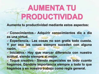 AUMENTA TU PRODUCTIVIDADAumenta tu productividad mediante estos aspectos: Conocimientos.- Adquirir conocimientos día a día es una virtud.
