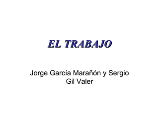 EL TRABAJO Jorge García Marañón y Sergio Gil Valer 