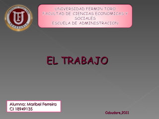 EL TRABAJO Alumna: Maribel Ferreira  CI 18949135 Cabudare,2011 