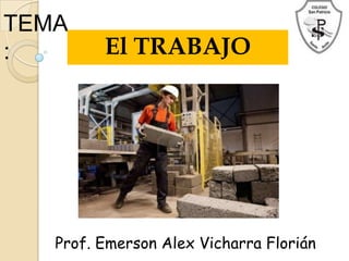 TEMA
: El TRABAJO
Prof. Emerson Alex Vicharra Florián
 