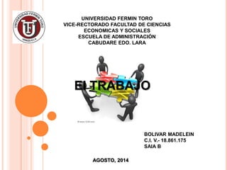 UNIVERSIDAD FERMIN TORO
VICE-RECTORADO FACULTAD DE CIENCIAS
ECONOMICAS Y SOCIALES
ESCUELA DE ADMINISTRACIÓN
CABUDARE EDO. LARA
BOLIVAR MADELEIN
C.I. V.- 18.861.175
SAIA B
AGOSTO, 2014
El TRABAJO
 