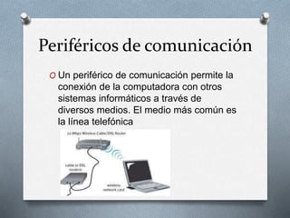 Periféricos de comunicación
O Un periférico de comunicación permite la
conexión de la computadora con otros
sistemas informáticos a través de
diversos medios. El medio más común es
la línea telefónica
 