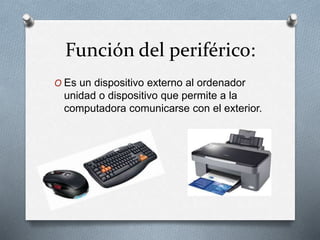 Función del periférico:
O Es un dispositivo externo al ordenador
unidad o dispositivo que permite a la
computadora comunicarse con el exterior.
 