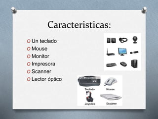 Caracteristicas:
O Un teclado
O Mouse
O Monitor
O Impresora
O Scanner
O Lector óptico
 