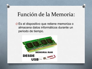 Función de la Memoria:
O Es el dispositivo que retiene memoriza o
almacena datos informáticos durante un
periodo de tiempo.
 
