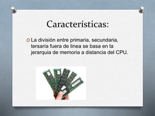 Características:
O La división entre primaria, secundaria,
tersaría fuera de linea se basa en la
jerarquia de memoria a distancia del CPU.
 