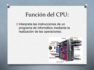 Función del CPU:
O Interpreta las instrucciones de un
programa de informático mediante la
realización de las operaciones.
 