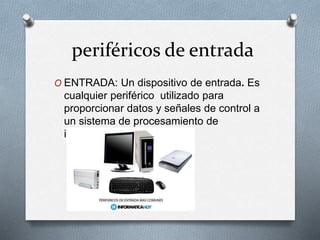 periféricos de entrada
O ENTRADA: Un dispositivo de entrada. Es
cualquier periférico utilizado para
proporcionar datos y señales de control a
un sistema de procesamiento de
información.
 