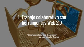 El Trabajo colaborativo con
herramientas Web 2.0
“El entorno virtual como medio de aprendizaje”
por Juana Salsavilca Macavilca
 