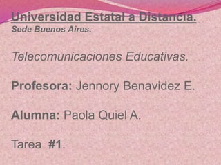 Universidad Estatal a Distancia.
Sede Buenos Aires.


Telecomunicaciones Educativas.

Profesora: Jennory Benavidez E.

Alumna: Paola Quiel A.

Tarea #1.
 