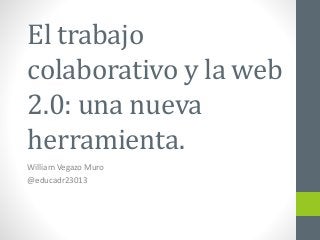 El trabajo
colaborativo y la web
2.0: una nueva
herramienta.
William Vegazo Muro
@educadr23013
 