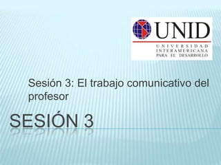 Sesión 3: El trabajo comunicativo del
 profesor

SESIÓN 3
 