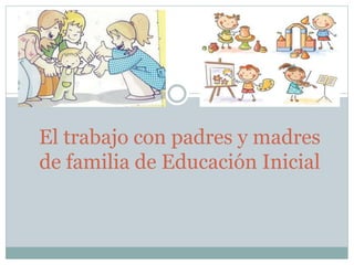 El trabajo con padres y madres
de familia de Educación Inicial
 