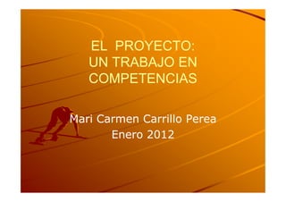 EL PROYECTO:
   UN TRABAJO EN
   COMPETENCIAS

Mari Carmen Carrillo Perea
       Enero 2012
 