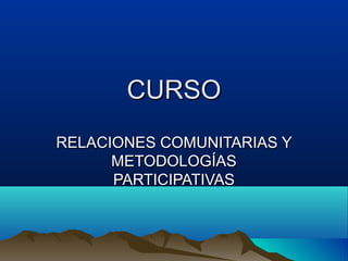 CURSOCURSO
RELACIONES COMUNITARIAS YRELACIONES COMUNITARIAS Y
METODOLOGÍASMETODOLOGÍAS
PARTICIPATIVASPARTICIPATIVAS
 