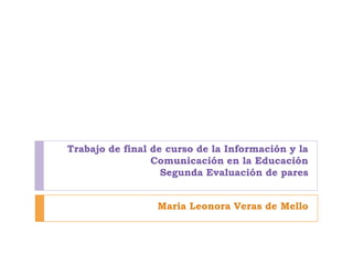 Trabajo de final de curso de la Información y la
Comunicación en la Educación
Segunda Evaluación de pares
Maria Leonora Veras de Mello
 