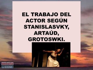 EL TRABAJO DEL
ACTOR SEGÚN
STANISLASVKY,
ARTAÚD,
GROTOSWKI.
 