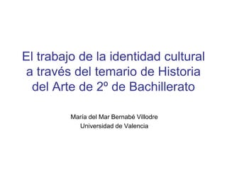 El trabajo de la identidad cultural
a través del temario de Historia
del Arte de 2º de Bachillerato
María del Mar Bernabé Villodre
Universidad de Valencia
 