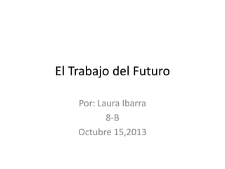 El Trabajo del Futuro
Por: Laura Ibarra
8-B
Octubre 15,2013

 