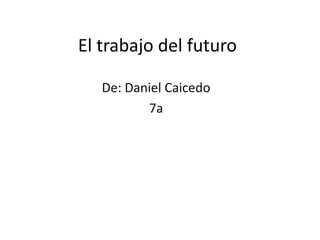 El trabajo del futuro
De: Daniel Caicedo
7a

 