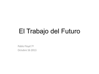 El Trabajo del Futuro
Pablo Floyd 7ª
Octubre 16 2013

 