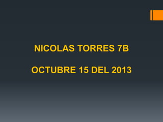 NICOLAS TORRES 7B
OCTUBRE 15 DEL 2013

 