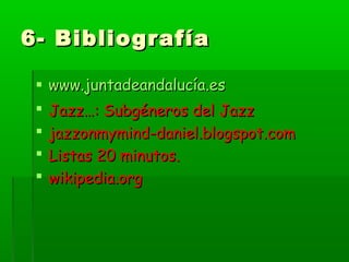6- Bibliografía6- Bibliografía
 www.juntadeandalucía.eswww.juntadeandalucía.es
 Jazz…: Subgéneros del JazzJazz…: Subgéneros del Jazz
 jazzonmymind-daniel.blogspot.comjazzonmymind-daniel.blogspot.com
 Listas 20 minutos.Listas 20 minutos.
 wikipedia.orgwikipedia.org
 