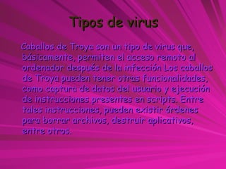 Tipos de virus <ul><li>Caballos de Troya son un tipo de virus que, básicamente, permiten el acceso remoto al ordenador des...