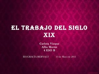El trabajo del siglo XIX Carlota Vioque Alba Morán 4 ESO B IES GRACÍA BERNALT  13 de Mayo de 2011 