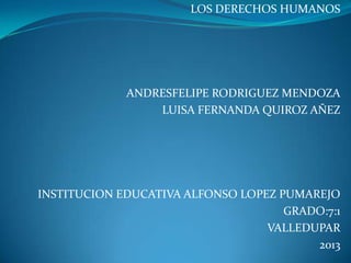 LOS DERECHOS HUMANOS

ANDRESFELIPE RODRIGUEZ MENDOZA
LUISA FERNANDA QUIROZ AÑEZ

INSTITUCION EDUCATIVA ALFONSO LOPEZ PUMAREJO
GRADO:7:1
VALLEDUPAR
2013

 