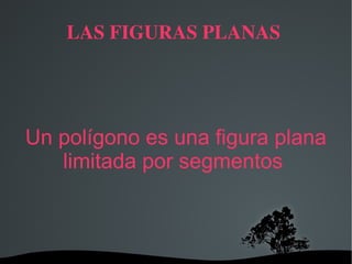 LAS FIGURAS PLANAS  Un polígono es una figura plana limitada por segmentos  