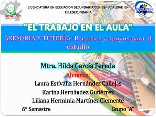 LICENCIATURA EN EDUCACION SECUNDARIA CON ESPECIALIDAD EN
TELESECUNDARIA
Mtra. Hilda García Pereda
Alumnas:
Laura Estívaliz Hernández Callejas
Karina Hernández Gutiérrez
Liliana Herminia Martínez Clemente
6° Semestre Grupo “A”
 