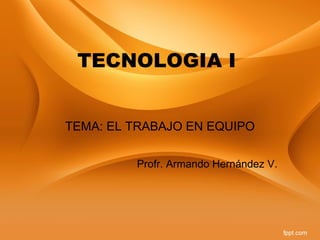 TECNOLOGIA I


TEMA: EL TRABAJO EN EQUIPO

         Profr. Armando Hernández V.
 
