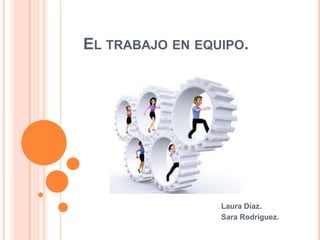 EL TRABAJO EN EQUIPO.
Laura Díaz.
Sara Rodríguez.
 
