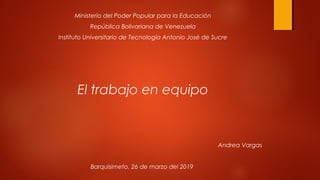El trabajo en equipo
Ministerio del Poder Popular para la Educación
República Bolivariana de Venezuela
Instituto Universitario de Tecnología Antonio José de Sucre
Andrea Vargas
Barquisimeto, 26 de marzo del 2019
 