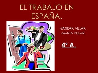 EL TRABAJO EN ESPAÑA. -SANDRA VILLAR. -MARTA VILLAR. 4º A. 