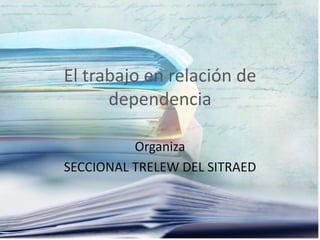 El trabajo en relación de dependencia Organiza  SECCIONAL TRELEW DEL SITRAED 