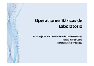 Operaciones Básicas de
Laboratorio
El trabajo en un Laboratorio de Dermoestética
Sergio Yáñez Cerro
Lorena Riera Fernández
 