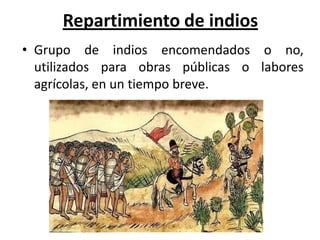 Repartimiento de indios
• Grupo de indios encomendados o no,
utilizados para obras públicas o labores
agrícolas, en un tiempo breve.
 