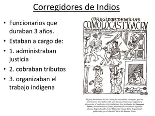 Corregidores de Indios
• Funcionarios que
duraban 3 años.
• Estaban a cargo de:
• 1. administraban
justicia
• 2. cobraban tributos
• 3. organizaban el
trabajo indígena
 
