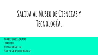 SalidaalMuseodeCienciasy
Tecnología.
Nombres:JavieraSalazar
TiarePonce
NinoshkaMancilla
VanessaGalaz(coordinadora)
 