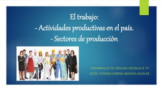 El trabajo:
- Actividades productivas en el país.
- Sectores de producción
DESARROLLO DE CIENCIAS SOCIALES II “A”
LICDA. TATIANA KARINA ARAGÓN AGUILAR
 