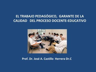 EL TRABAJO PEDAGÓGICO, GARANTE DE LA
CALIDAD DEL PROCESO DOCENTE-EDUCATIVO
Prof. Dr. José A. Castillo Herrera Dr.C
 