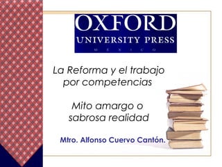 La Reforma y el trabajo por competencias  Mito amargo o  sabrosa realidad Mtro. Alfonso Cuervo Cantón. 