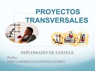 PROYECTOS
         TRANSVERSALES



       DIPLOMADO DE GOOGLE
Profra.
ERIKA GRISSELLE GONZÁLEZ FLORES
 
