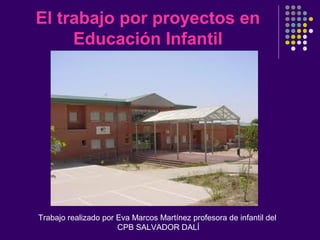El trabajo por proyectos en
Educación Infantil

Trabajo realizado por Eva Marcos Martínez profesora de infantil del
CPB SALVADOR DALÍ

 