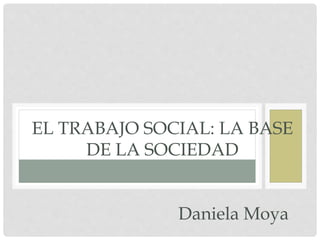EL TRABAJO SOCIAL: LA BASE 
DE LA SOCIEDAD 
Daniela Moya 
