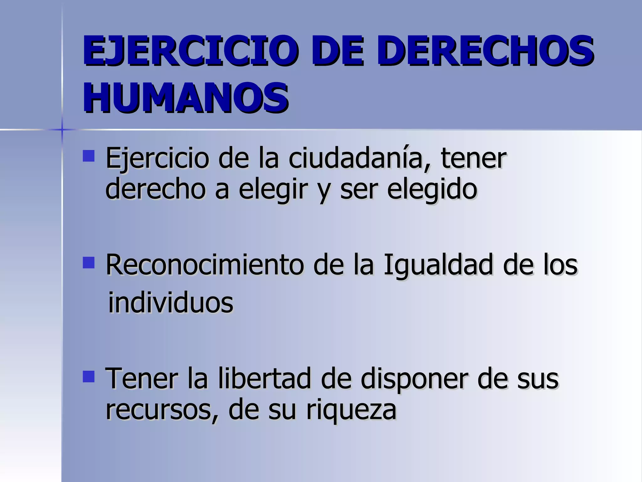 EJERCICIO DE DERECHOS
HUMANOS
   Ejercicio de la ciudadanía, tener
    derecho a elegir y ser elegido

   Reconocimiento de la Igualdad de los
    individuos

   Tener la libertad de disponer de sus
    recursos, de su riqueza
 