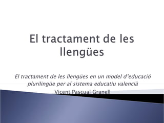 El tractament de les llengües en un model d’educació plurilingüe per al sistema educatiu valencià Vicent Pascual Granell 